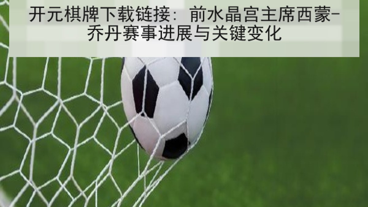 开元棋牌下载链接: 前水晶宫主席西蒙-乔丹赛事进展与关键变化