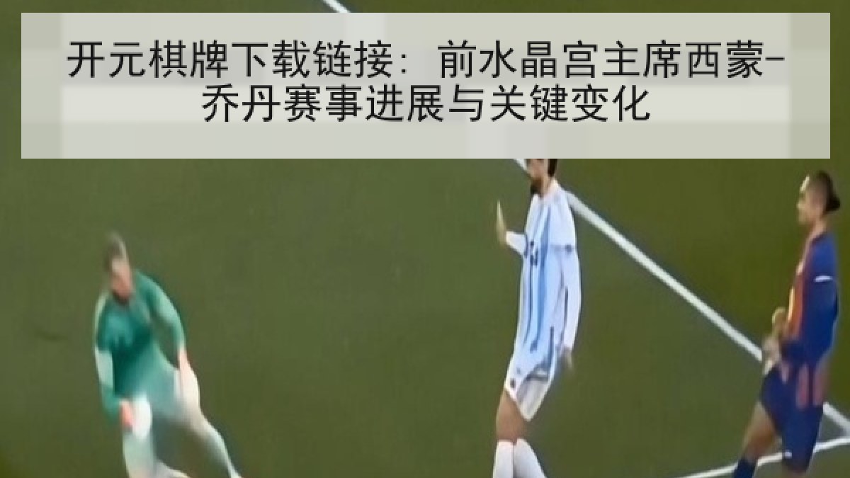 开元棋牌下载链接: 前水晶宫主席西蒙-乔丹赛事进展与关键变化